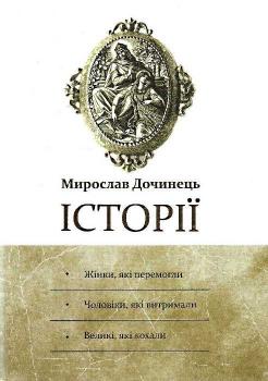 Історії: Жінки, які перемогли. Чоловіки, які витримали. Великі, які кохали. М. Дочинець