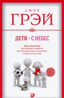 Дети - с небес. Уроки воспитания. Как развивать в ребенке дух сотрудничества, отзывчивость и уверенность в себе. Дж. Грей