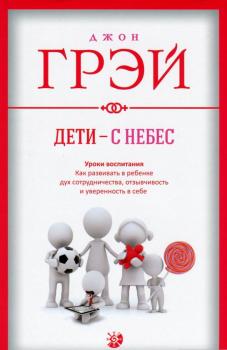 Дети - с небес. Уроки воспитания. Как развивать в ребенке дух сотрудничества, отзывчивость и уверенность в себе. Дж. Грей